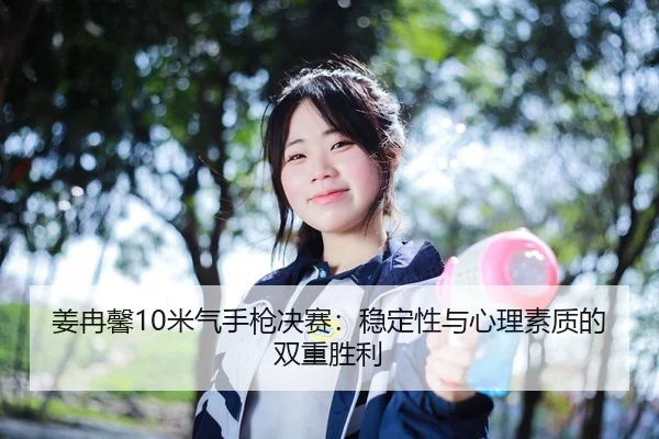 姜冉馨10米气手枪决赛：稳定性与心理素质的双重胜利