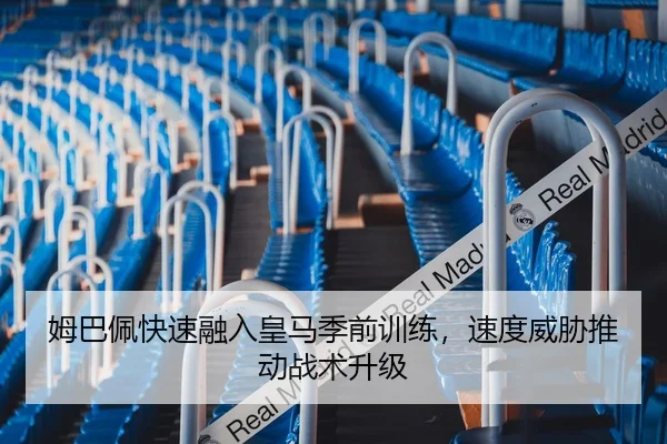 姆巴佩快速融入皇马季前训练，速度威胁推动战术升级