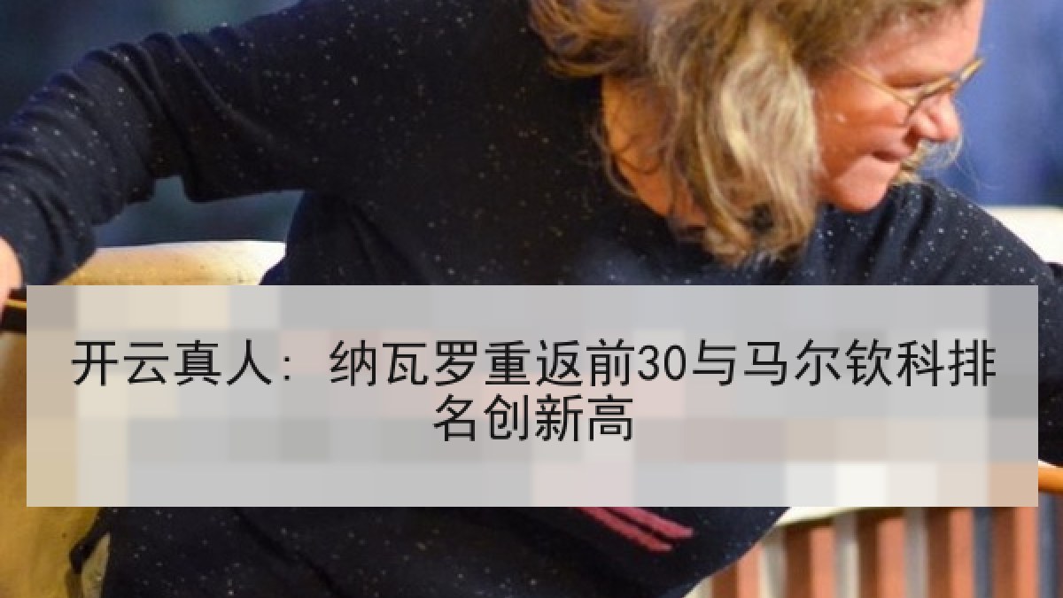 开云真人: 纳瓦罗重返前30与马尔钦科排名创新高 开云真人: 纳瓦罗重返前30与马尔钦科排名创新高