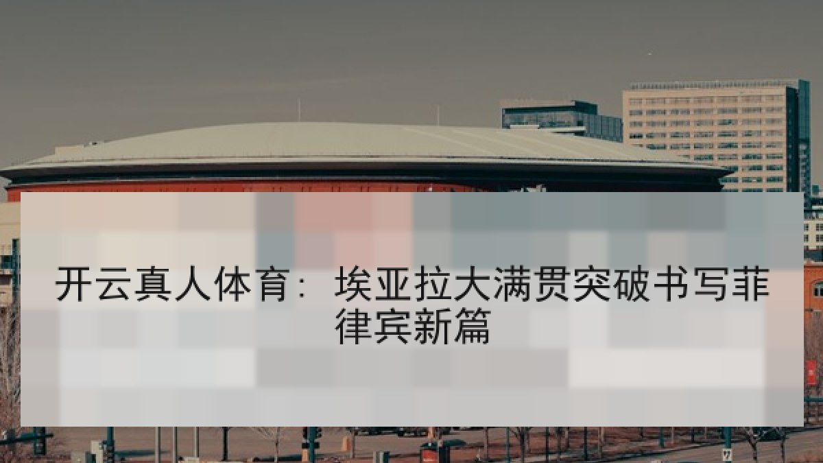 开云真人体育: 埃亚拉大满贯突破书写菲律宾新篇