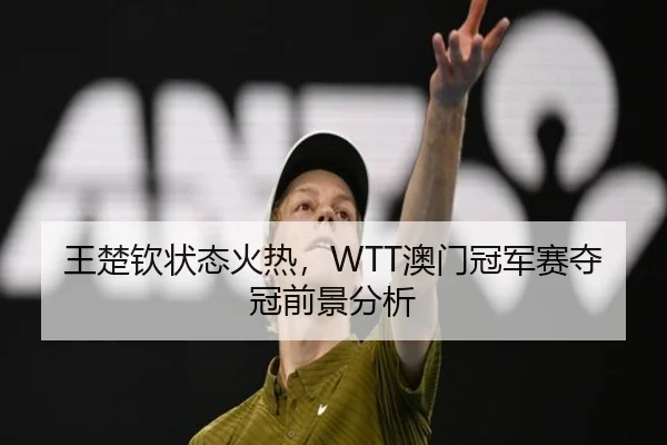 王楚钦状态火热，WTT澳门冠军赛夺冠前景分析