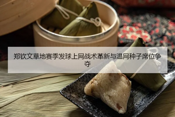 郑钦文草地赛季发球上网战术革新与温网种子席位争夺