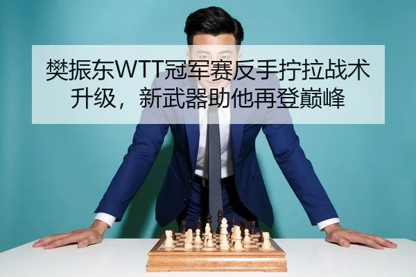 樊振东WTT冠军赛反手拧拉战术升级，新武器助他再登巅峰