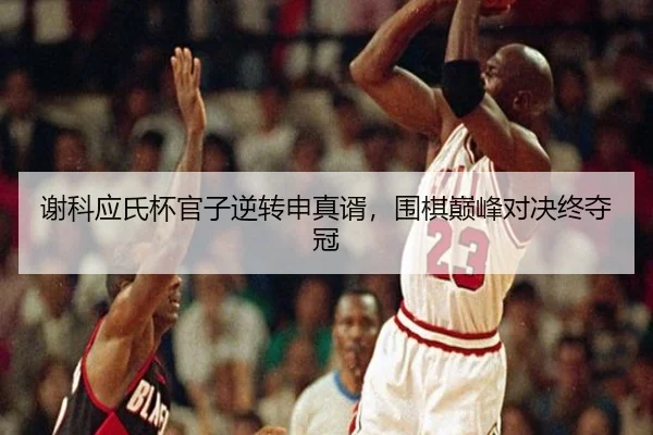 谢科应氏杯官子逆转申真谞，围棋巅峰对决终夺冠