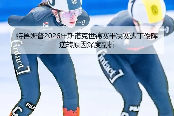 特鲁姆普2026年斯诺克世锦赛半决赛遭丁俊晖逆转原因深度剖析