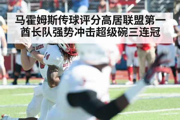 马霍姆斯传球评分高居联盟第一酋长队强势冲击超级碗三连冠