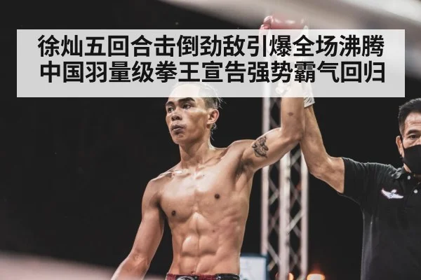 徐灿五回合击倒劲敌引爆全场沸腾 中国羽量级拳王宣告强势霸气回归