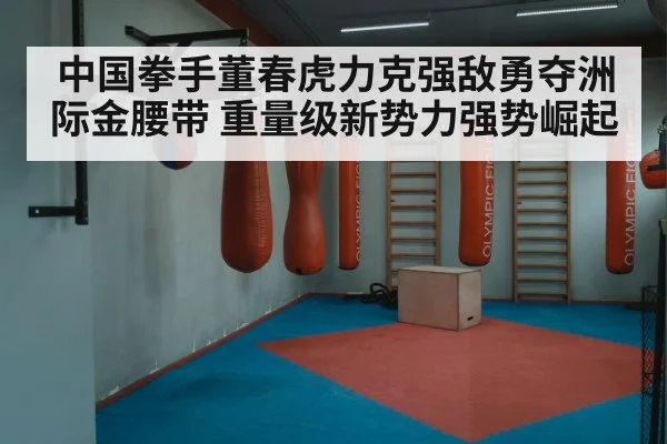 中国拳手董春虎力克强敌勇夺洲际金腰带 重量级新势力强势崛起