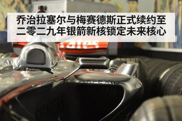 乔治拉塞尔与梅赛德斯正式续约至二零二九年银箭新核锁定未来核心