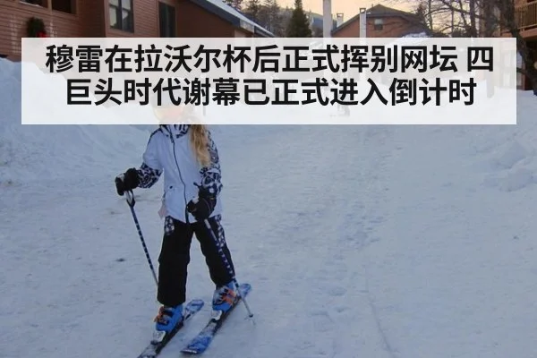 穆雷在拉沃尔杯后正式挥别网坛 四巨头时代谢幕已正式进入倒计时