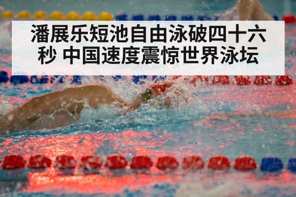 潘展乐短池自由泳破四十六秒 中国速度震惊世界泳坛