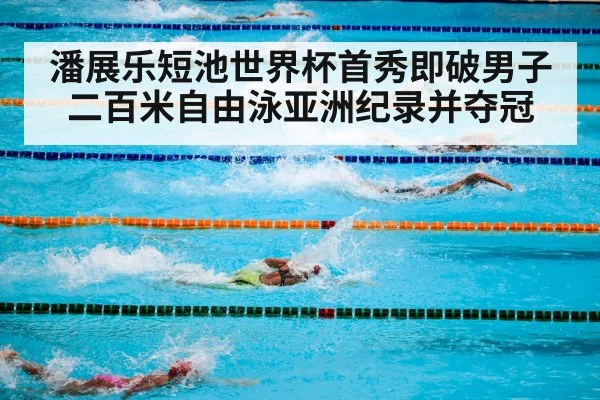 潘展乐短池世界杯首秀即破男子二百米自由泳亚洲纪录并夺冠