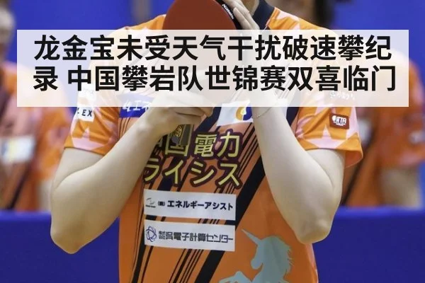 龙金宝未受天气干扰破速攀纪录 中国攀岩队世锦赛双喜临门